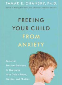 Freeing Your Child from Anxiety- Practical Strategies to Overcome Fears, Worries, and Phobias and Be Prepared for Life--from Toddlers to Teens by Tamar Chansky